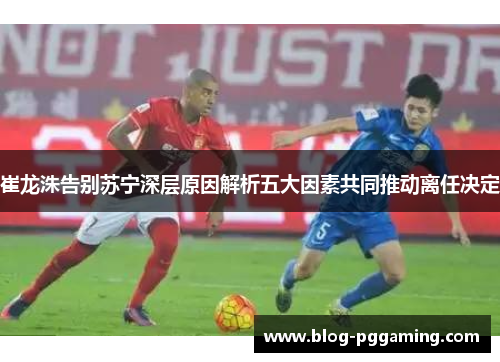 崔龙洙告别苏宁深层原因解析五大因素共同推动离任决定 崔龙洙告别苏宁深层原因解析五大因素共同推动离任决定