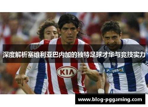 深度解析塞维利亚巴内加的独特足球才华与竞技实力 深度解析塞维利亚巴内加的独特足球才华与竞技实力