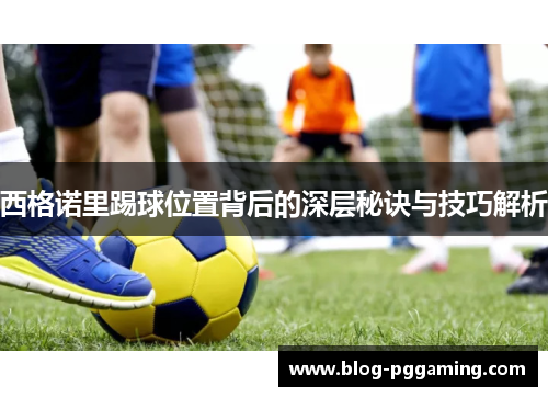 西格诺里踢球位置背后的深层秘诀与技巧解析 西格诺里踢球位置背后的深层秘诀与技巧解析