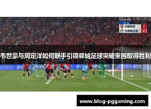 韦世豪与周定洋如何联手引领蓉城足球突破重围取得胜利