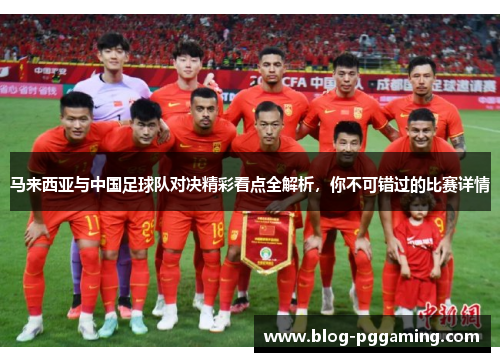马来西亚与中国足球队对决精彩看点全解析,你不可错过的比赛详情 马来西亚与中国足球队对决精彩看点全解析,你不可错过的比赛详情