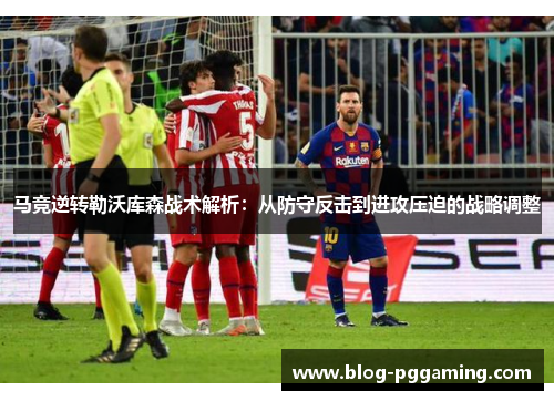 马竞逆转勒沃库森战术解析:从防守反击到进攻压迫的战略调整 马竞逆转勒沃库森战术解析:从防守反击到进攻压迫的战略调整