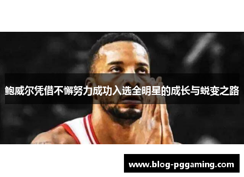 鲍威尔凭借不懈努力成功入选全明星的成长与蜕变之路 鲍威尔凭借不懈努力成功入选全明星的成长与蜕变之路