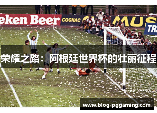 荣耀之路:阿根廷世界杯的壮丽征程 荣耀之路:阿根廷世界杯的壮丽征程