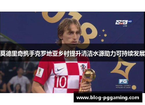 莫德里奇携手克罗地亚乡村提升清洁水源助力可持续发展 莫德里奇携手克罗地亚乡村提升清洁水源助力可持续发展