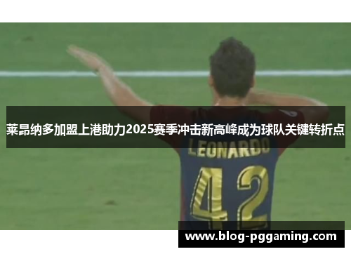 莱昂纳多加盟上港助力2025赛季冲击新高峰成为球队关键转折点 莱昂纳多加盟上港助力2025赛季冲击新高峰成为球队关键转折点
