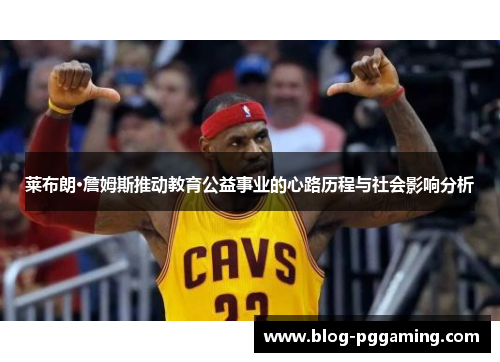 莱布朗·詹姆斯推动教育公益事业的心路历程与社会影响分析