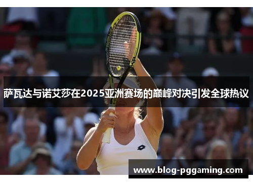 萨瓦达与诺艾莎在2025亚洲赛场的巅峰对决引发全球热议 萨瓦达与诺艾莎在2025亚洲赛场的巅峰对决引发全球热议