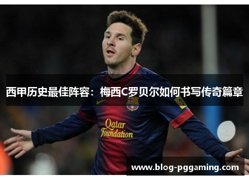 西甲历史最佳阵容:梅西C罗贝尔如何书写传奇篇章 西甲历史最佳阵容:梅西C罗贝尔如何书写传奇篇章