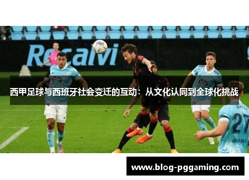 西甲足球与西班牙社会变迁的互动:从文化认同到全球化挑战 西甲足球与西班牙社会变迁的互动:从文化认同到全球化挑战