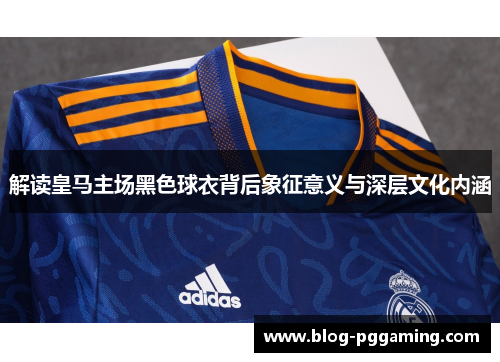 解读皇马主场黑色球衣背后象征意义与深层文化内涵 解读皇马主场黑色球衣背后象征意义与深层文化内涵
