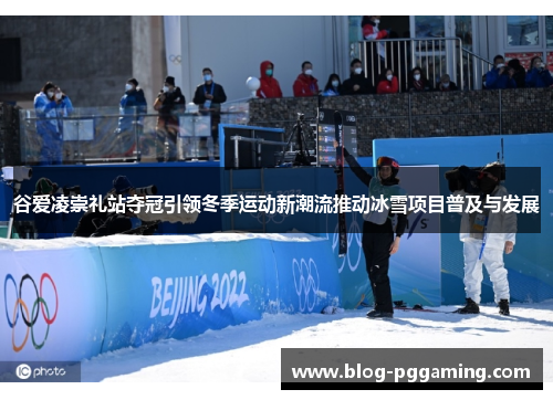 谷爱凌崇礼站夺冠引领冬季运动新潮流推动冰雪项目普及与发展 谷爱凌崇礼站夺冠引领冬季运动新潮流推动冰雪项目普及与发展