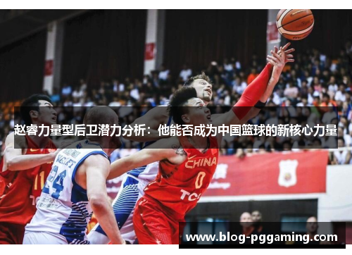 赵睿力量型后卫潜力分析:他能否成为中国篮球的新核心力量 赵睿力量型后卫潜力分析:他能否成为中国篮球的新核心力量