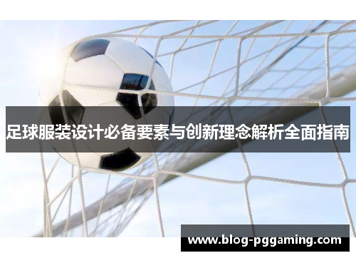 足球服装设计必备要素与创新理念解析全面指南 足球服装设计必备要素与创新理念解析全面指南