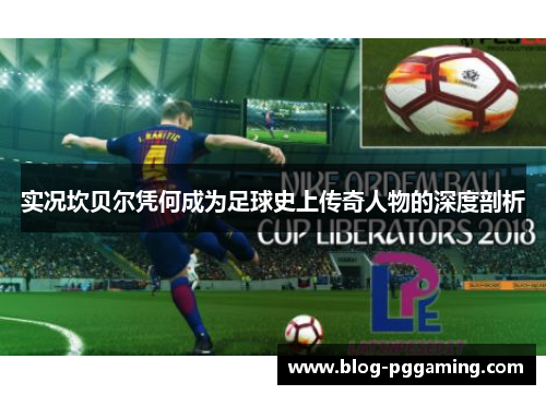 实况坎贝尔凭何成为足球史上传奇人物的深度剖析 实况坎贝尔凭何成为足球史上传奇人物的深度剖析