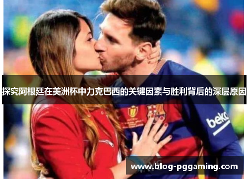 探究阿根廷在美洲杯中力克巴西的关键因素与胜利背后的深层原因 探究阿根廷在美洲杯中力克巴西的关键因素与胜利背后的深层原因