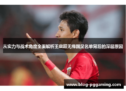 从实力与战术角度全面解析王燊超无缘国足名单背后的深层原因