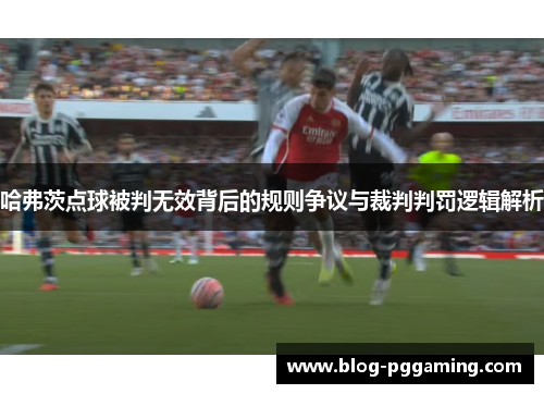 哈弗茨点球被判无效背后的规则争议与裁判判罚逻辑解析 哈弗茨点球被判无效背后的规则争议与裁判判罚逻辑解析