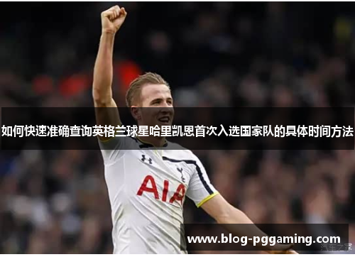 如何快速准确查询英格兰球星哈里凯恩首次入选国家队的具体时间方法