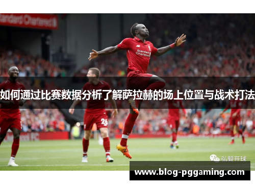如何通过比赛数据分析了解萨拉赫的场上位置与战术打法