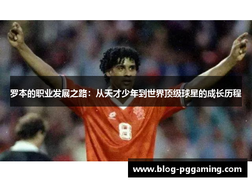 罗本的职业发展之路：从天才少年到世界顶级球星的成长历程