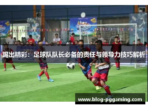 踢出精彩：足球队队长必备的责任与领导力技巧解析