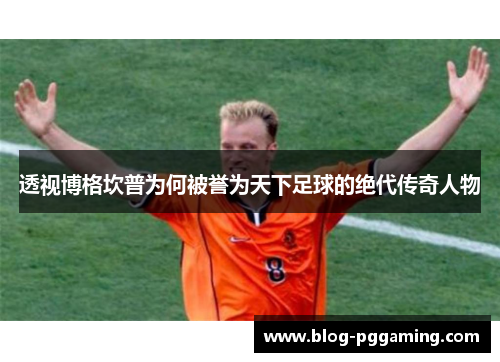 透视博格坎普为何被誉为天下足球的绝代传奇人物 透视博格坎普为何被誉为天下足球的绝代传奇人物