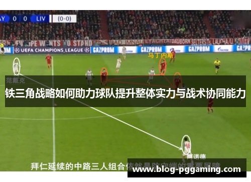 铁三角战略如何助力球队提升整体实力与战术协同能力 铁三角战略如何助力球队提升整体实力与战术协同能力