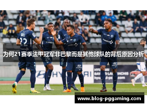 为何21赛季法甲冠军非巴黎而是其他球队的背后原因分析 为何21赛季法甲冠军非巴黎而是其他球队的背后原因分析