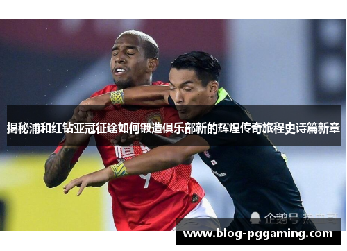 揭秘浦和红钻亚冠征途如何锻造俱乐部新的辉煌传奇旅程史诗篇新章 揭秘浦和红钻亚冠征途如何锻造俱乐部新的辉煌传奇旅程史诗篇新章