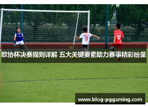 欧协杯决赛规则详解 五大关键要素助力赛事精彩纷呈 欧协杯决赛规则详解 五大关键要素助力赛事精彩纷呈