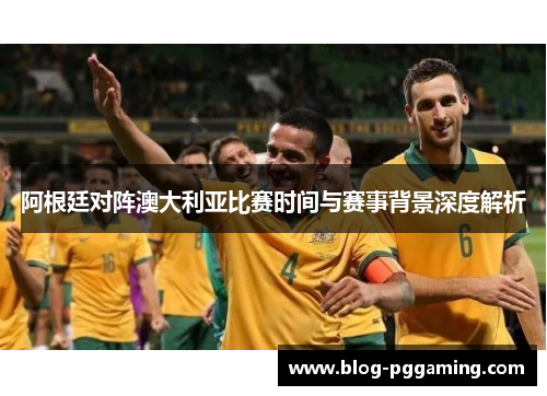 阿根廷对阵澳大利亚比赛时间与赛事背景深度解析