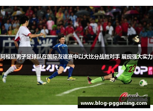 阿根廷男子足球队在国际友谊赛中以大比分战胜对手 展现强大实力 阿根廷男子足球队在国际友谊赛中以大比分战胜对手 展现强大实力