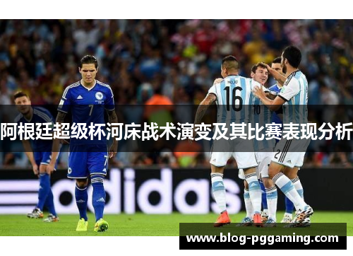 阿根廷超级杯河床战术演变及其比赛表现分析 阿根廷超级杯河床战术演变及其比赛表现分析