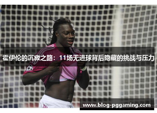 霍伊伦的沉寂之路:11场无进球背后隐藏的挑战与压力 霍伊伦的沉寂之路:11场无进球背后隐藏的挑战与压力