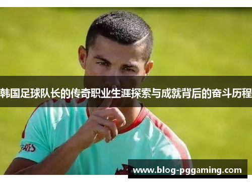 韩国足球队长的传奇职业生涯探索与成就背后的奋斗历程 韩国足球队长的传奇职业生涯探索与成就背后的奋斗历程