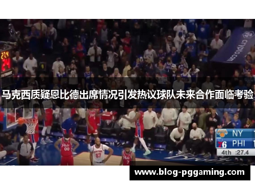 马克西质疑恩比德出席情况引发热议球队未来合作面临考验 马克西质疑恩比德出席情况引发热议球队未来合作面临考验