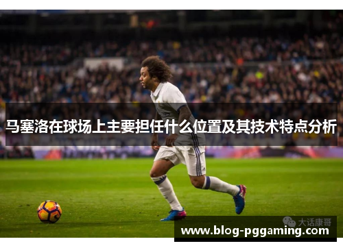 马塞洛在球场上主要担任什么位置及其技术特点分析 马塞洛在球场上主要担任什么位置及其技术特点分析