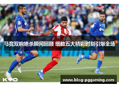 马竞双响绝杀瞬间回顾 细数五大精彩时刻引爆全场 马竞双响绝杀瞬间回顾 细数五大精彩时刻引爆全场