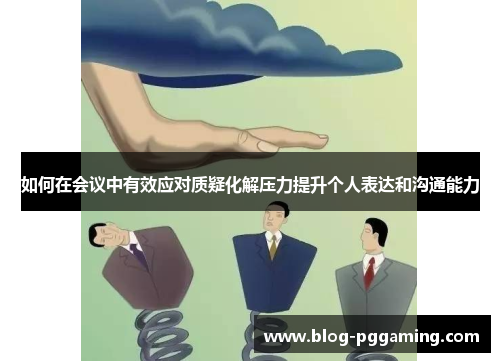 如何在会议中有效应对质疑化解压力提升个人表达和沟通能力 如何在会议中有效应对质疑化解压力提升个人表达和沟通能力