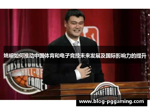 姚明如何推动中国体育和电子竞技未来发展及国际影响力的提升 姚明如何推动中国体育和电子竞技未来发展及国际影响力的提升