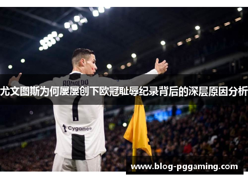 尤文图斯为何屡屡创下欧冠耻辱纪录背后的深层原因分析