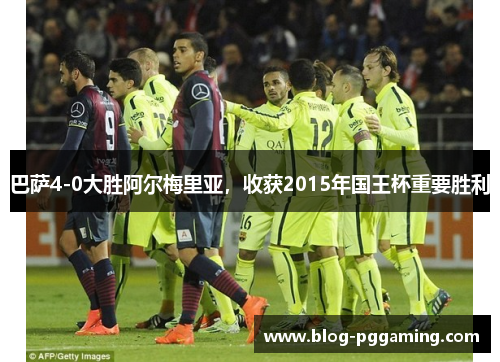 巴萨4-0大胜阿尔梅里亚,收获2015年国王杯重要胜利 巴萨4-0大胜阿尔梅里亚,收获2015年国王杯重要胜利