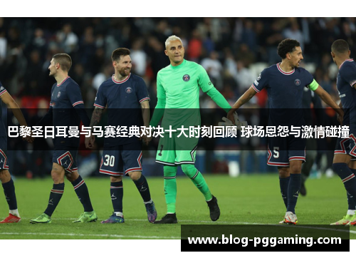 巴黎圣日耳曼与马赛经典对决十大时刻回顾 球场恩怨与激情碰撞