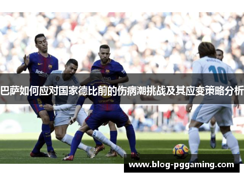巴萨如何应对国家德比前的伤病潮挑战及其应变策略分析