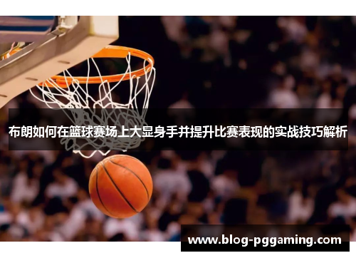 布朗如何在篮球赛场上大显身手并提升比赛表现的实战技巧解析 布朗如何在篮球赛场上大显身手并提升比赛表现的实战技巧解析