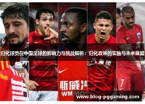 归化球员在中国足球的影响力与挑战解析:归化政策的实施与未来展望 归化球员在中国足球的影响力与挑战解析:归化政策的实施与未来展望