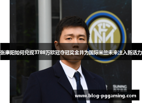 张康阳如何兑现3788万欧冠夺冠奖金并为国际米兰未来注入新活力 张康阳如何兑现3788万欧冠夺冠奖金并为国际米兰未来注入新活力