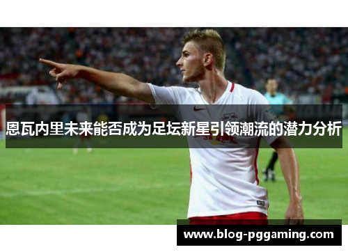 恩瓦内里未来能否成为足坛新星引领潮流的潜力分析