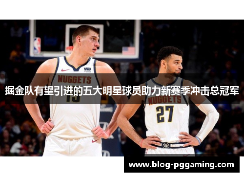 掘金队有望引进的五大明星球员助力新赛季冲击总冠军 掘金队有望引进的五大明星球员助力新赛季冲击总冠军